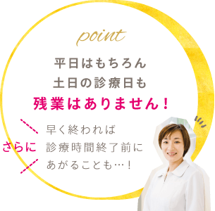 平日はもちろん土日の診療日も残業はありません！ さらに、早く終われば診療時間終了前にあがることも…！