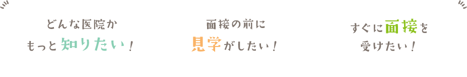 どんな医院かもっと知りたい！ 面接の前に見学がしたい！  すぐに面接を受けたい！