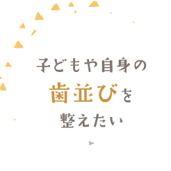 子どもや自身の歯並びを整えたい